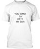 You Want To Date My Son T-Shirt Made In the USA Size S To 5XL