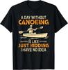 A Day Without Canoeing Funny Canoe Kayaking Canoeing Tee Gift Unisex T-Shirt