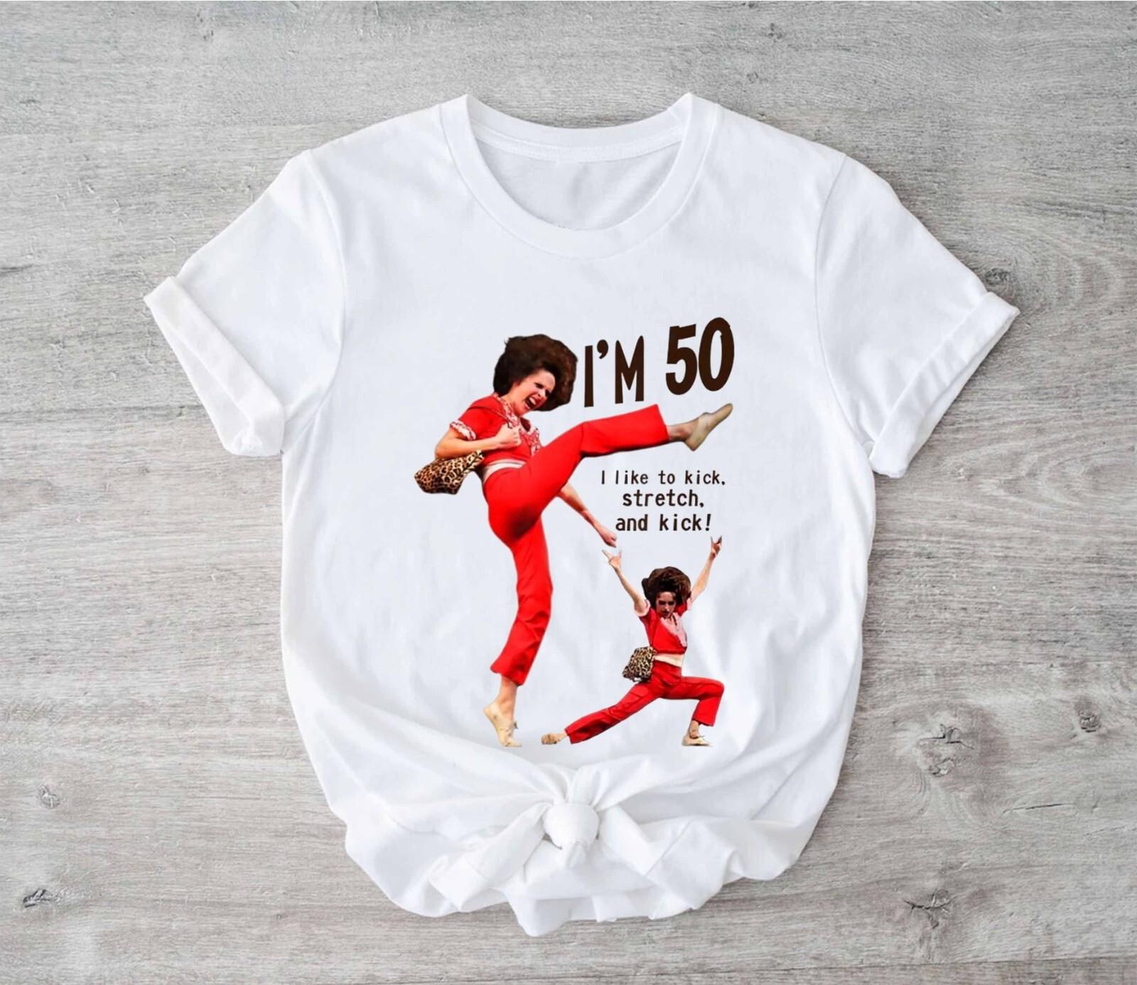Sally O malley I m 50 I like to Kick Stretch and Kick Shirt S