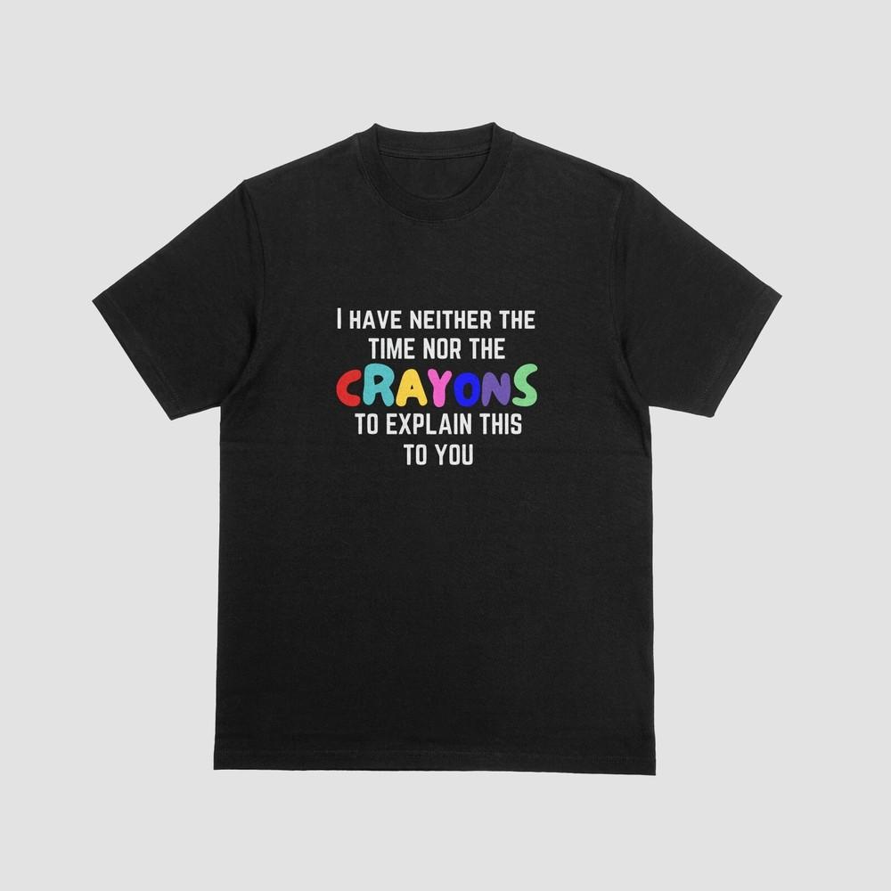 

I Have Neither The Time Nor The Crayons To Explain This To You Tshirt Funny 029 4XL