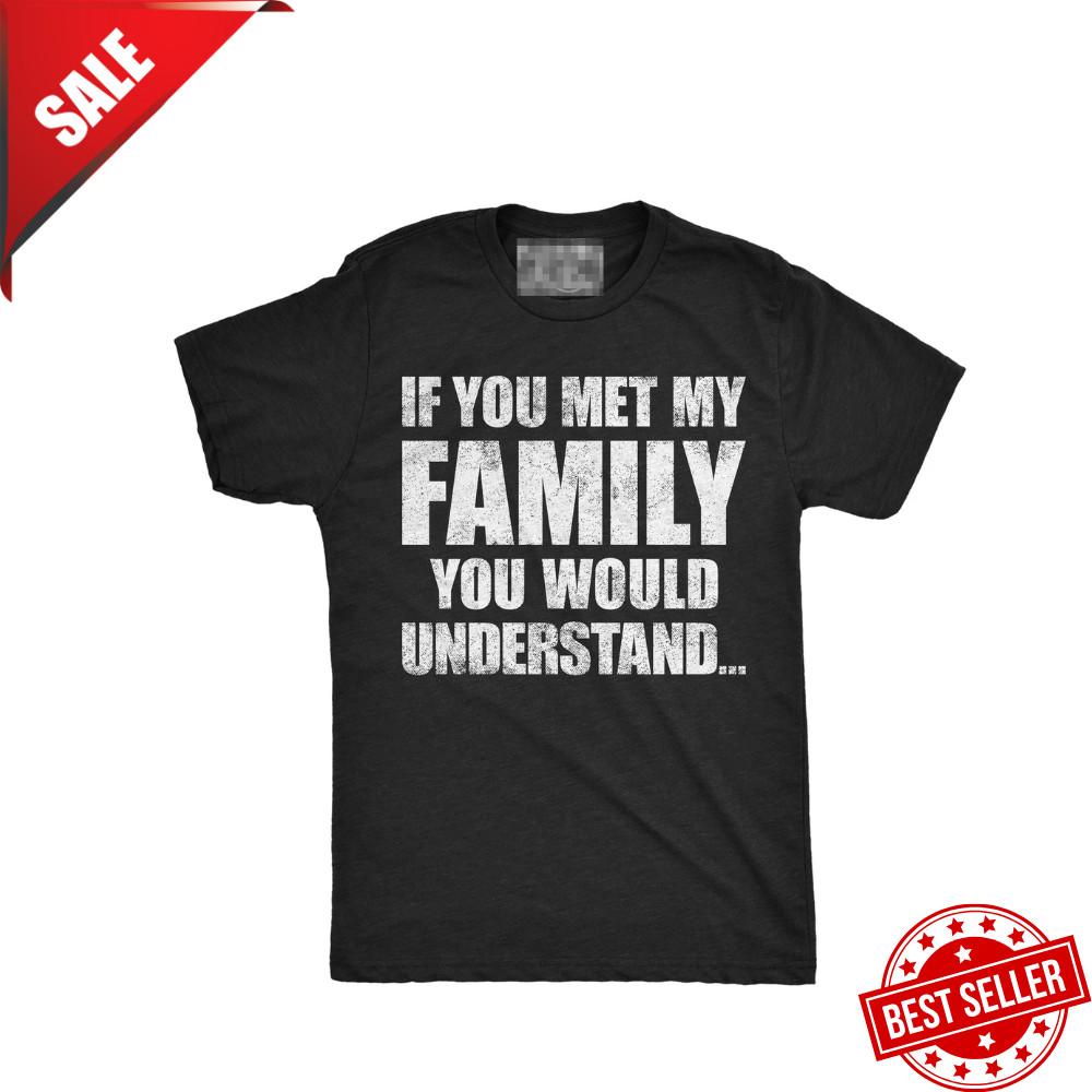 

Mens Funny T Shirts If You Met My Family You Would Understand Sarcastic Graphic Unisex T-Shirt XXXXL
