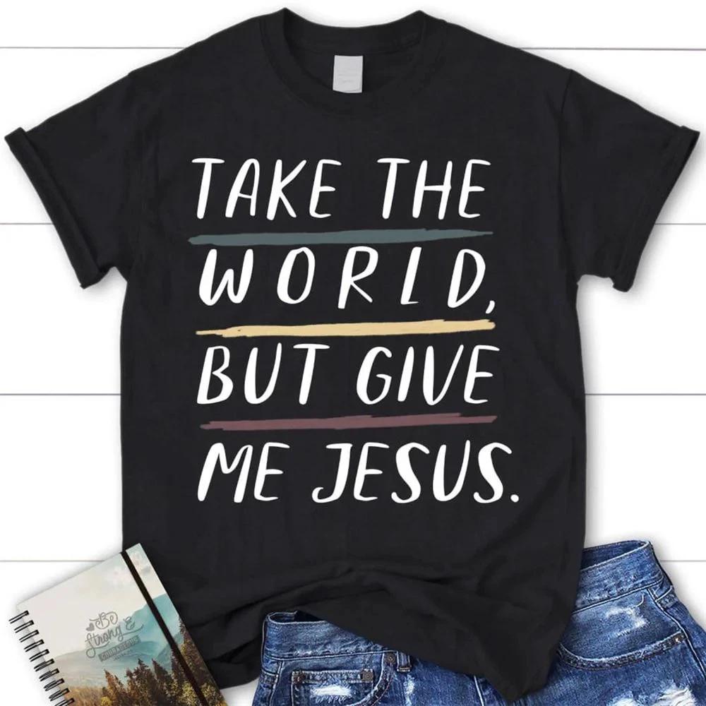 Christian Shirts Take The World But Give Me Jesus Christian T Shirt S