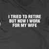 I Tried To Retire But Now I Work for My Wife T Shirt