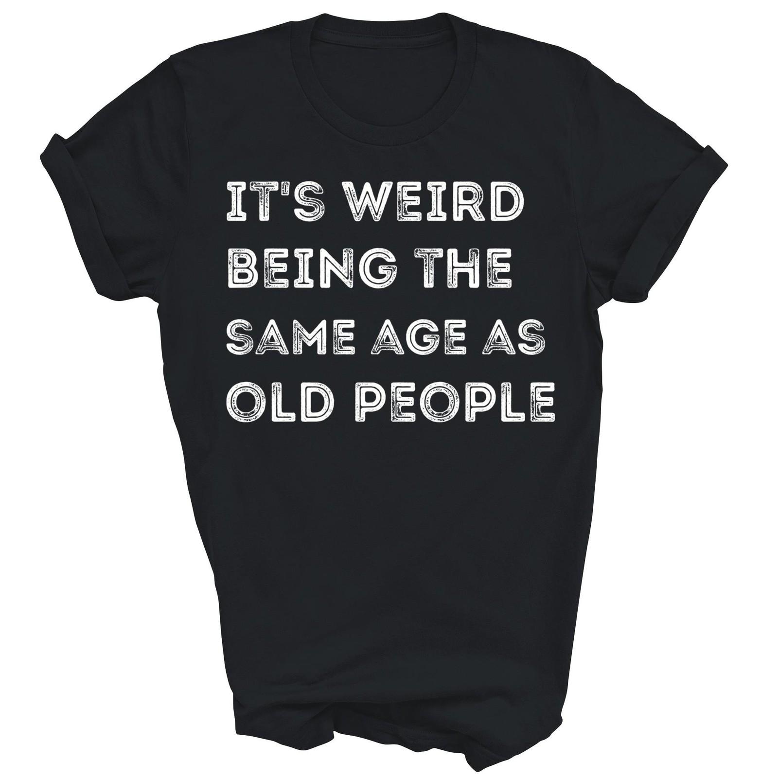 Its Weird Being The Same Age As Old People Unisex Shirt Gift XXL