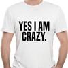 Yes I Am Crazy Funny T-shirt Humour Men's Gift Women Sarcastic Slogan Top 100% Cotton European Size XS-5XL Tee Shirts
