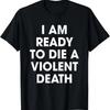 I Am Ready To Die A Violent Death T-Shirt