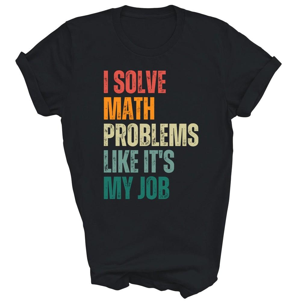 

I Solve Math Problems Like Its My Job Teacher Unisex Shirt Gift 4XL