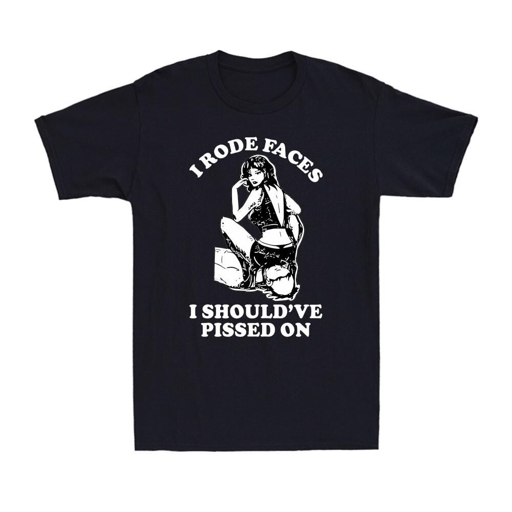 I Rode Faces I Should ve Pissed On Funny Rude Adult Design Men s T-Shirt Unisex T-Shirt S
