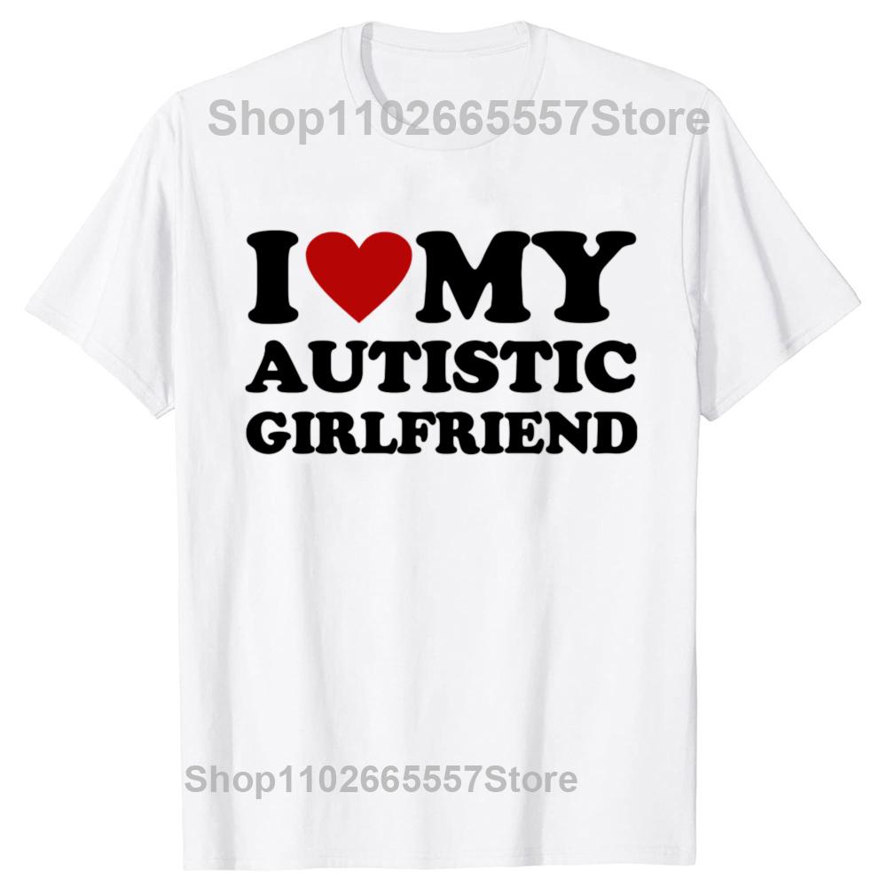I Love My Hot Autistic Girlfriend T-Shirt Male Graphic Tees Funny Autism Relationship Tshirt Couple Cotton T Shirt Streetwear