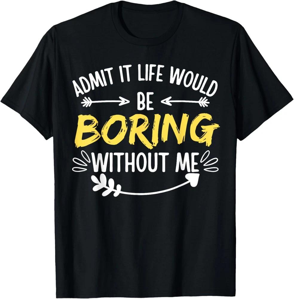 Admit It Life Would Be Boring Without Me shirt Funny Saying T-Shirt