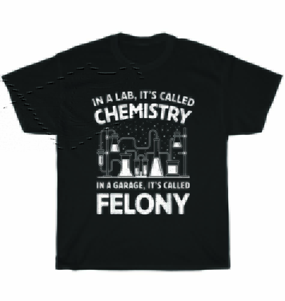 

In A Lab It s Called Chemistry In A Garage It s Called Felony Science T-Shirt XL