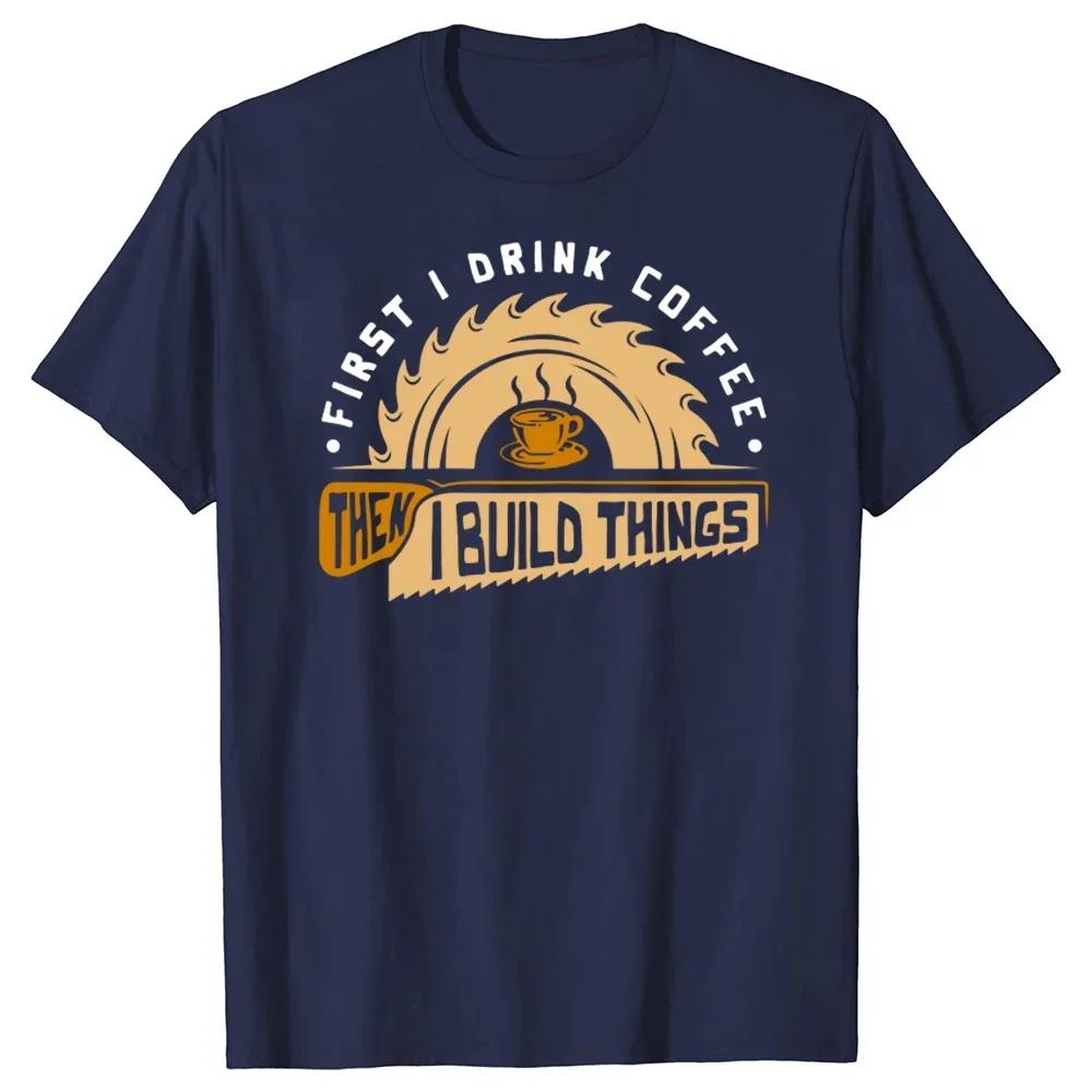 First I Drink Coffee Then I Build Things Woodworking Graphic Unisexs Cotton T Shirt Crewneck Casual S