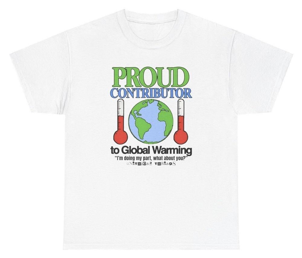 Proud Contributor To Global Warming T Shirt Funny Meme Humor Silly Ironic Offens Unisex T-Shirt XXXXL