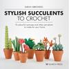 Stylish Succulents To Crochet: Ful Cactuses and Other Pot Plants To Make for Your Home