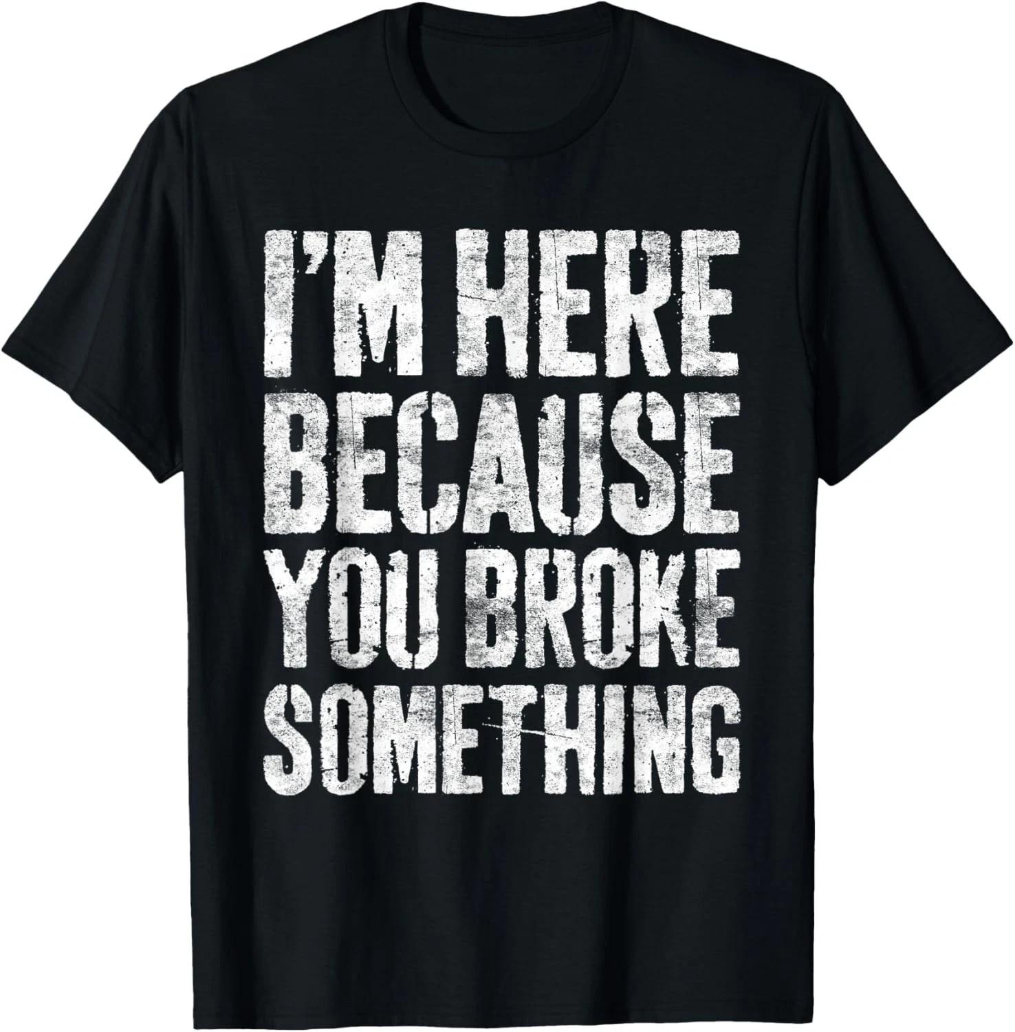 

I_m Here Because You Broke Something Shirt Funny Mechanic Gift Unisex T-Shirt 3XL
