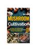 The Mushroom Cultivation : Grow, Harvest, Feast. The Ultimate Guide for Beginners. Step-by-Step Techniques for Guaranteed Success Book