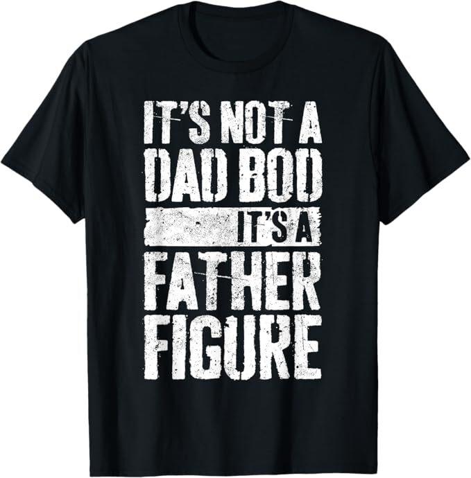 It's Not A Dad Bod It's A Father Figure Shirt Fathers Day T-Shirt