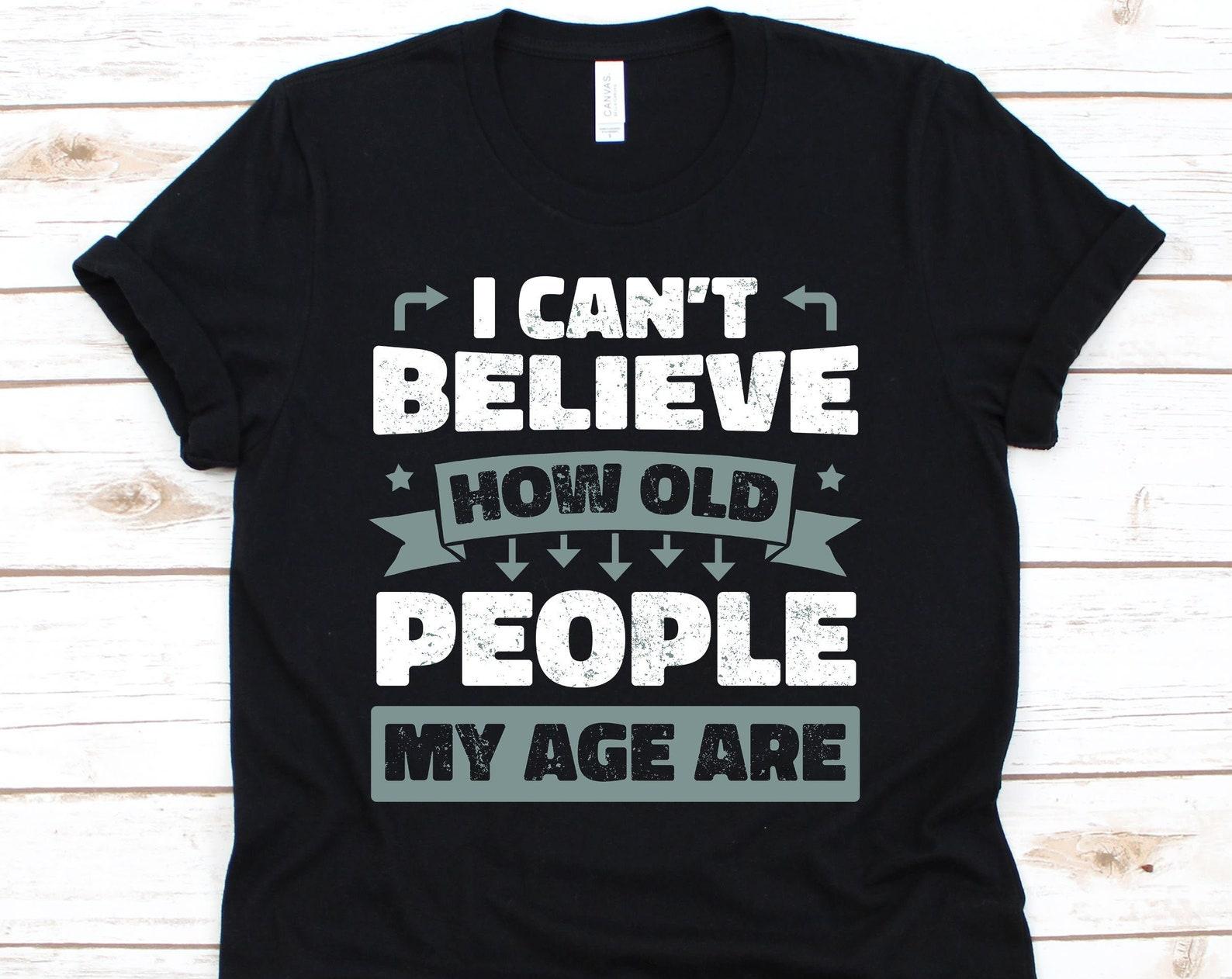 I Can t Believe How Old People My Age Are Shirt, Funny Aging Shirt, Funny Aging Tee, Aging Shirt, Old Age T Shirt, Old M