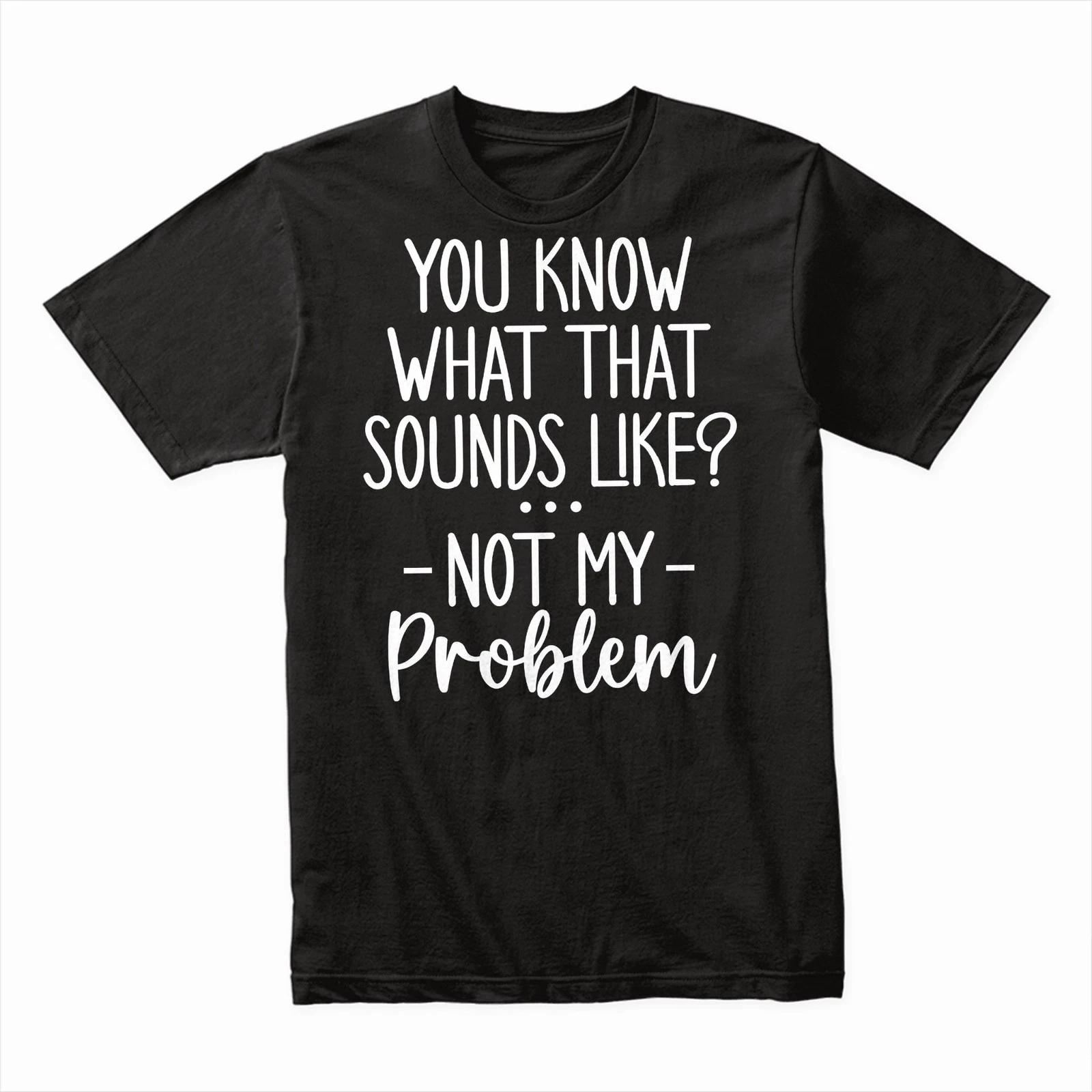 You Know What That Sounds Like? Not My Problem T-Shirt, Funny Sarcastic Tee Gift XL