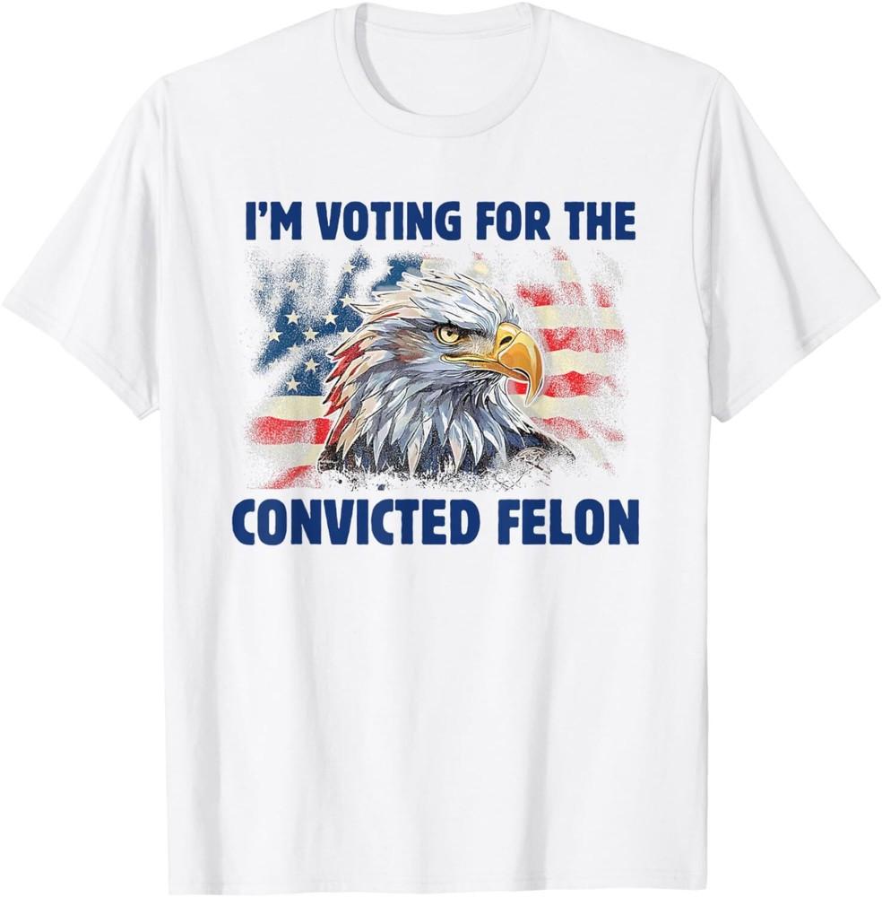 I m Voting For The Convicted Felon Funny Pro Trump 2024 T-Shirt Unisex T-Shirt XXL