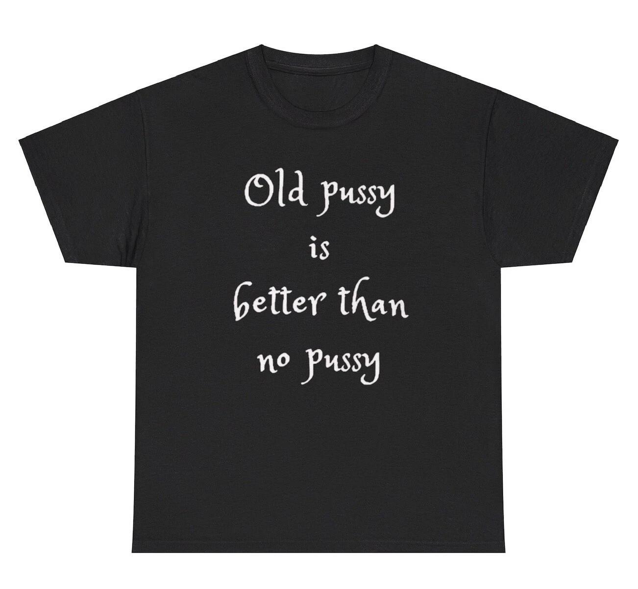 Old Pussy Is Better Than No Pussy T Shirt Funny GILF Dank Meme Adult Humor Tee L