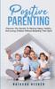 The Positive Parenting : Discover The Secrets To Raising Happy, Healthy, And Loving Children Without Breaking Their Spirit Book