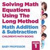 The Solving Math Equations Using The Long Method - Math Addition & Subtraction Grade 1 Children's Math Books Book