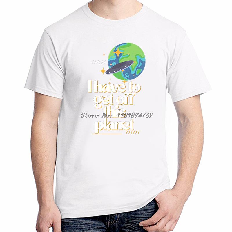 I Have To Get Off This Planet Funny Graphic T Shirts Fashion Tees Tops Cotton Short Sleeve Tshirts Summer Unisex Print T Shirt