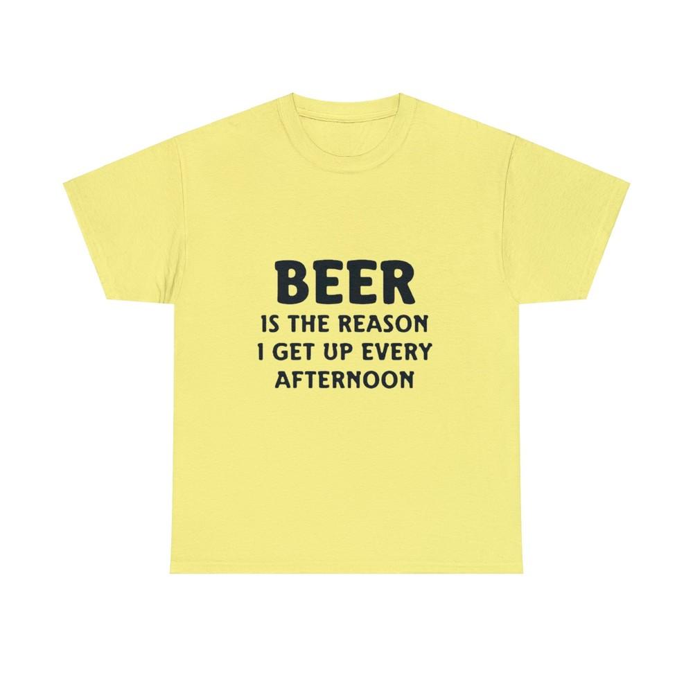 

Beer Is The Reason I Get Up Every Afternoon Crew Unisex Heavy Cotton Tee Shirt 3XL