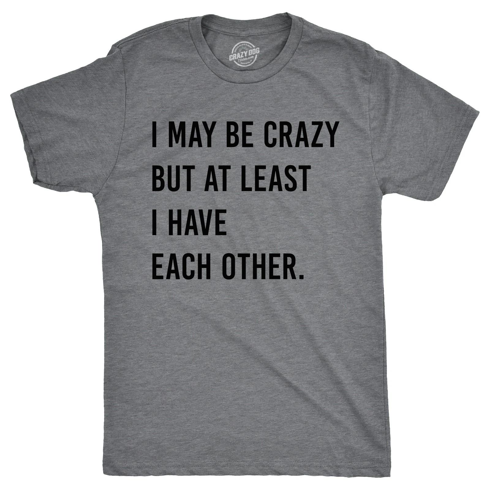 Mens I May Be Crazy But At Least I Have Each Other T Shirt Funny Insane Joke Tee XL