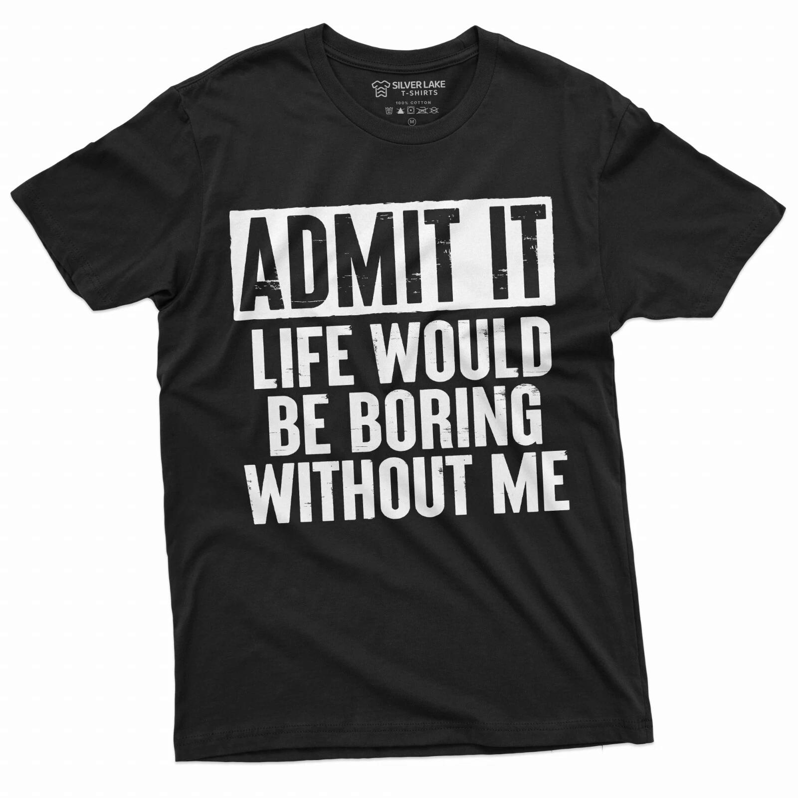 Funny Admit It T-shirt Life would be boring without Me humor Birthday Gift shirt S
