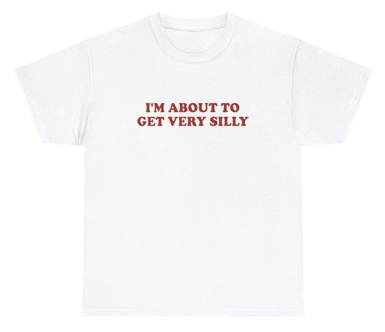 Im About To Get Very Silly T Shirt Funny Sarcastic Meme Joke Humor Novelty Tee XS