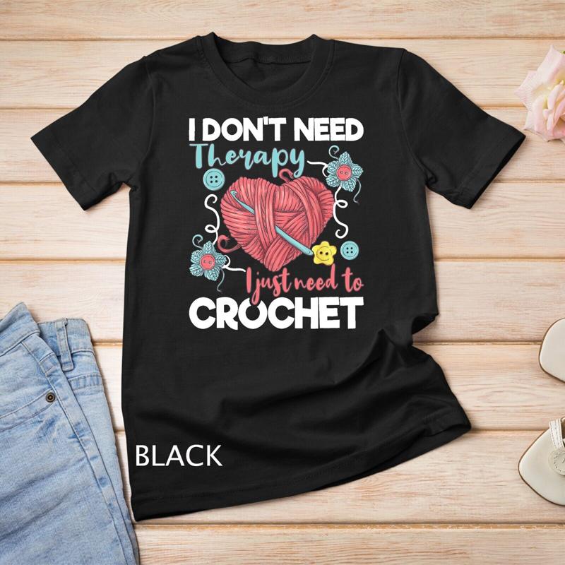 I Don t Need Therapy I Just Need To Crochet Crocheting T Shirt Unisex T shirt