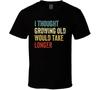 I Thought Growing Old Would Take Longer T Shirt