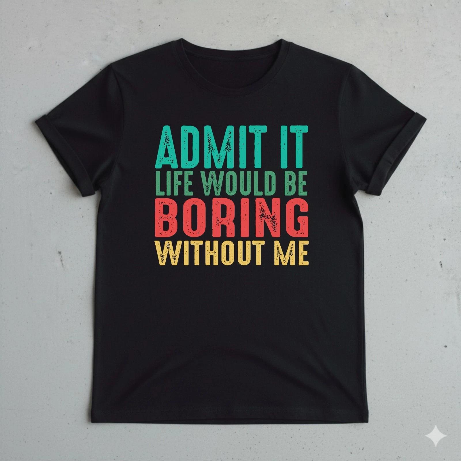 Sarcastic Shirt, Admit It TShirt, Life Would Be Boring Without Me Funny Style Te XL