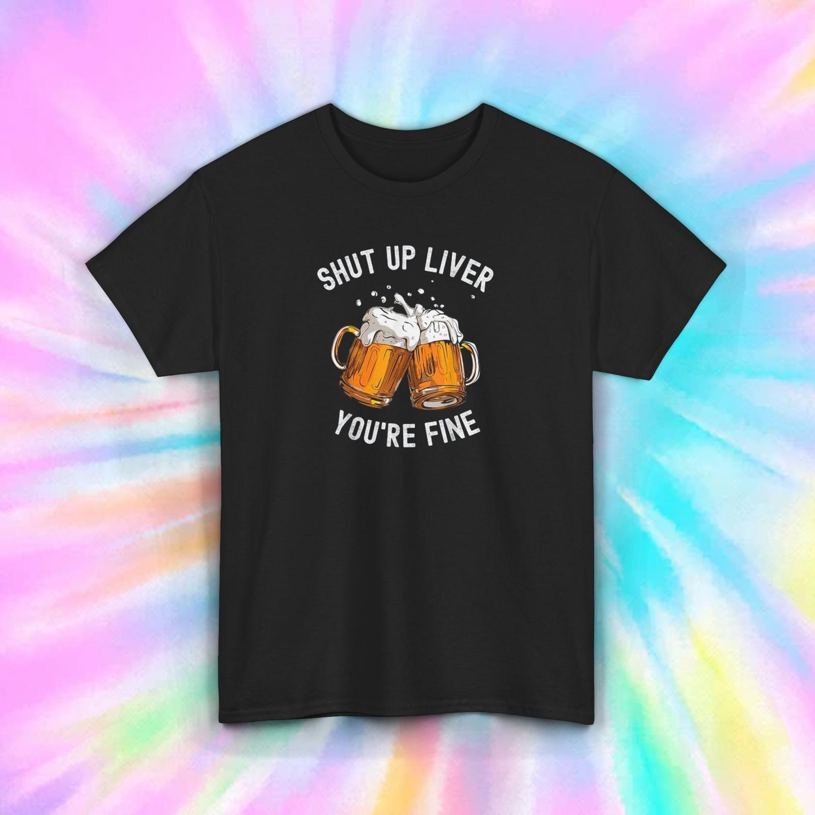 Shut Up Liver You re Fine Funny Beer Lover Drinking Humor Gift T-Shirt Mens Womens Tees Top S-5XL 2XL
