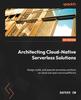 Bok Architecting Cloud-Native Serverless Solutions : Design, Build, and Operate Serverless Solutions On Cloud and Open Source Platforms