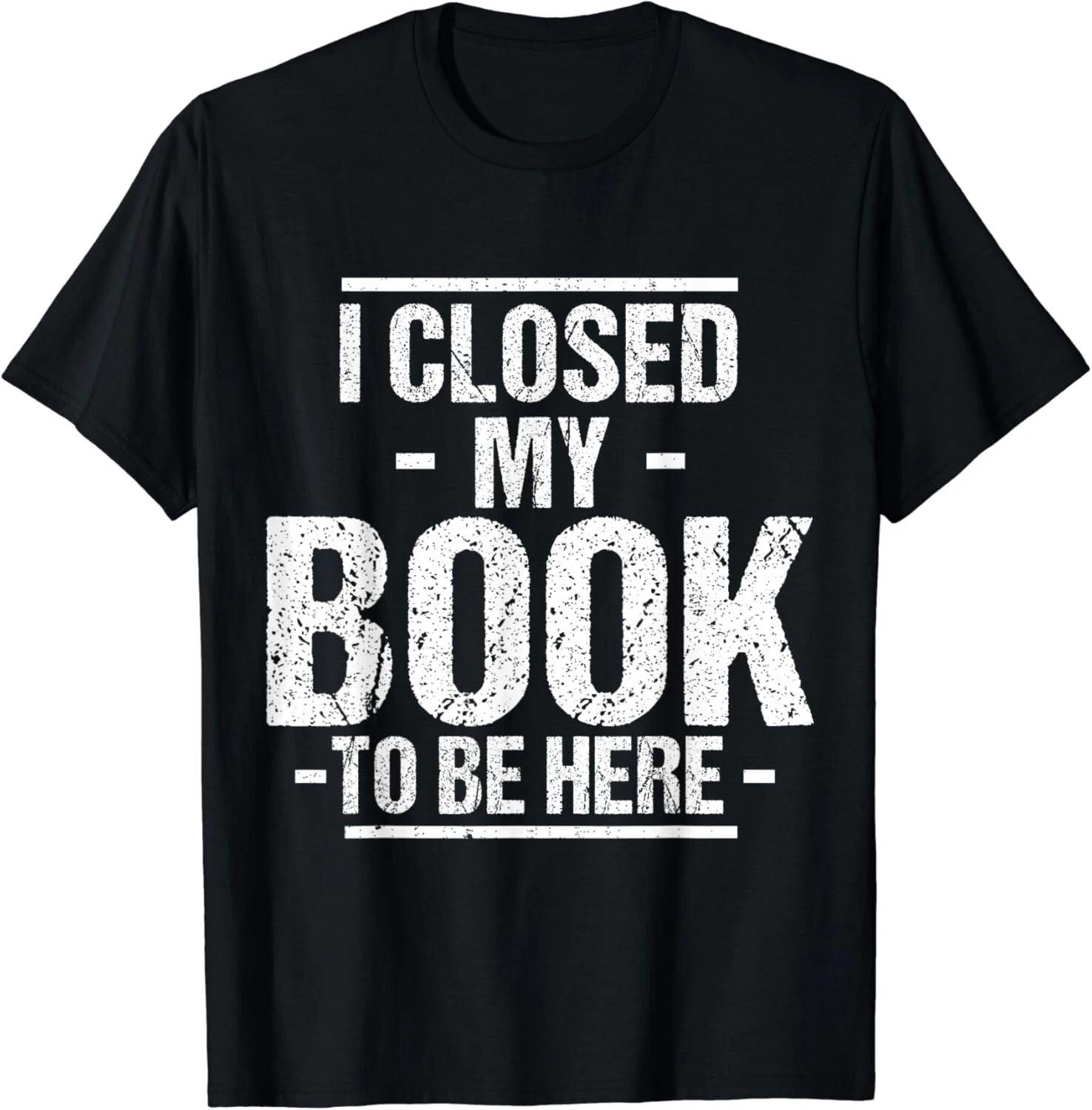 

I Closed My Book To Be Here You_re Welcome Retro Vintage Gift Unisex T-Shirt 4XL