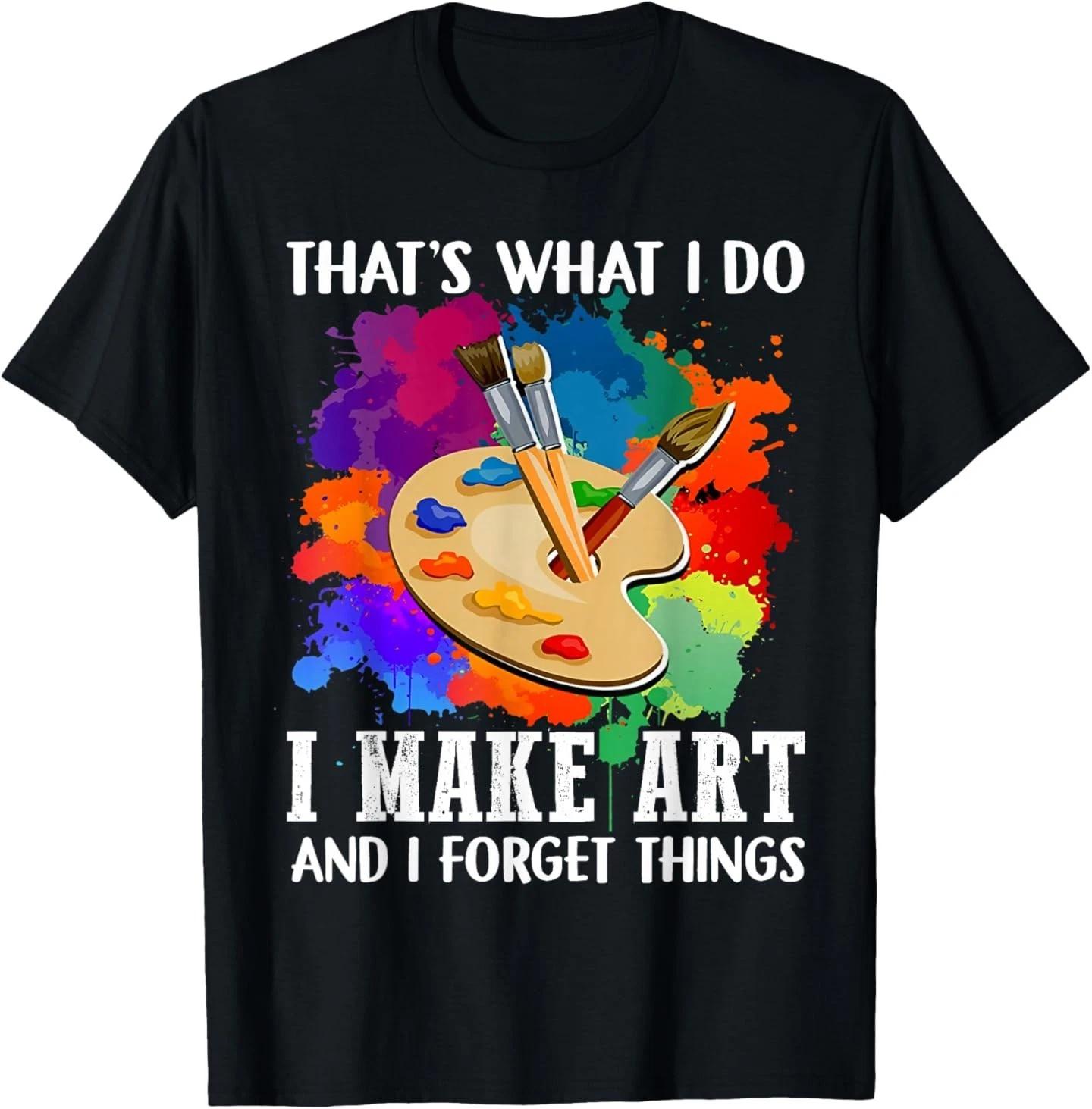 

That s What I Do I Make Art and I Forget Things Art Painting T- Shirt XL