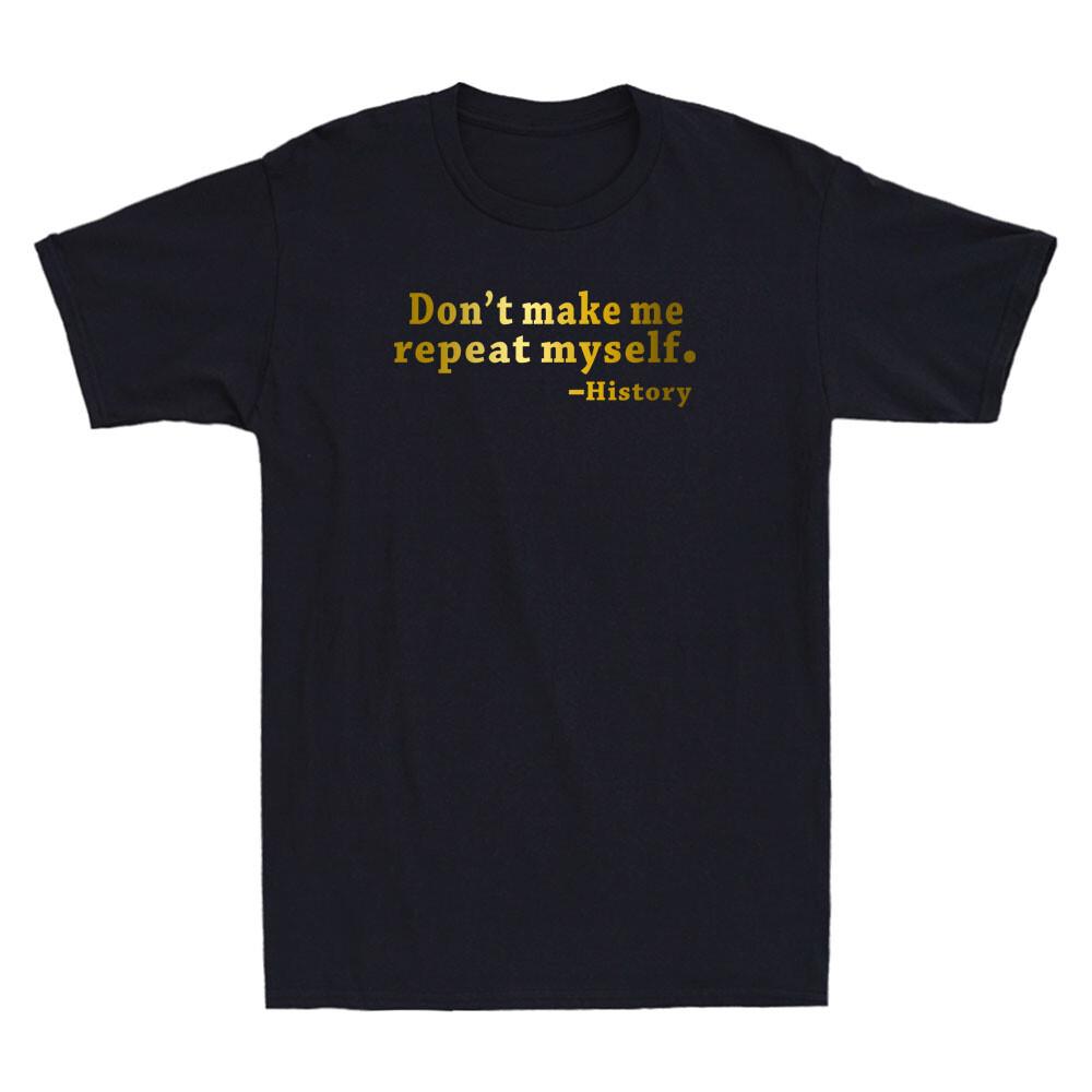 Don t Make Me Repeat Myself History Funny Teacher Quote Gift Humor Men T-shirt XXXXL
