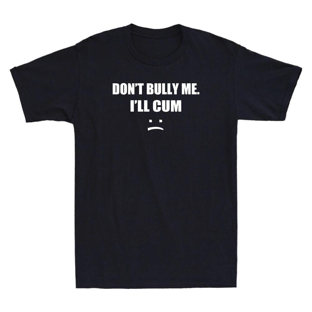Don t Bully Me. I ll Cum Shirt Funny Sarcastic Saying Gift Novelty Men s T-Shirt XXXXL