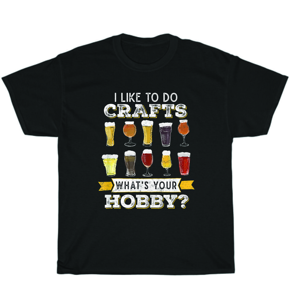 I Like To Do Crafts What s Your Hobby Craft Beer Drink Party T-Shirt Unisex Gift 4XL