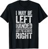 I May Be Left Handed But I039m Always Right T-Shirt Sarcastic T-Shirt