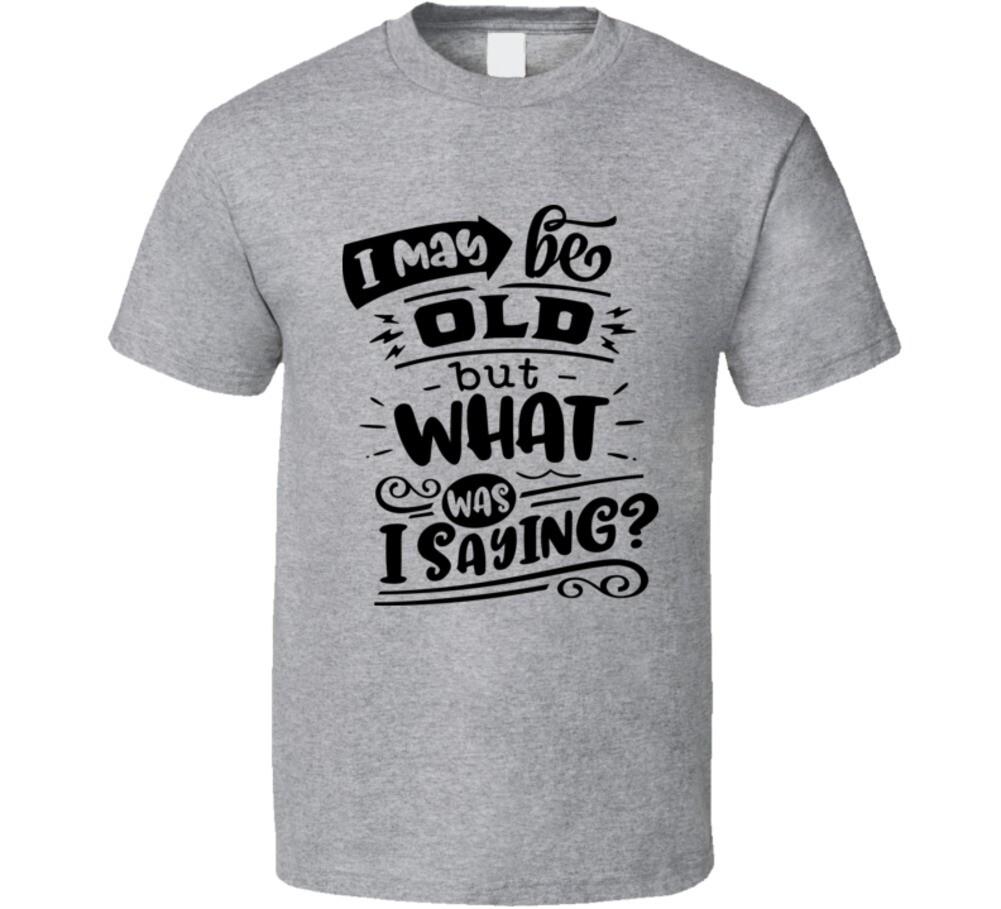 I May Be Old But What Was I Saying T-Shirt Funny Birthday Tee Unisex T Shirt XXXXL