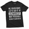 Lustiges Sarkastisches Shirt Nein Du Hast Recht Lass Es Uns Auf Die Dümmste Mögliche Art Machen T-Shirt