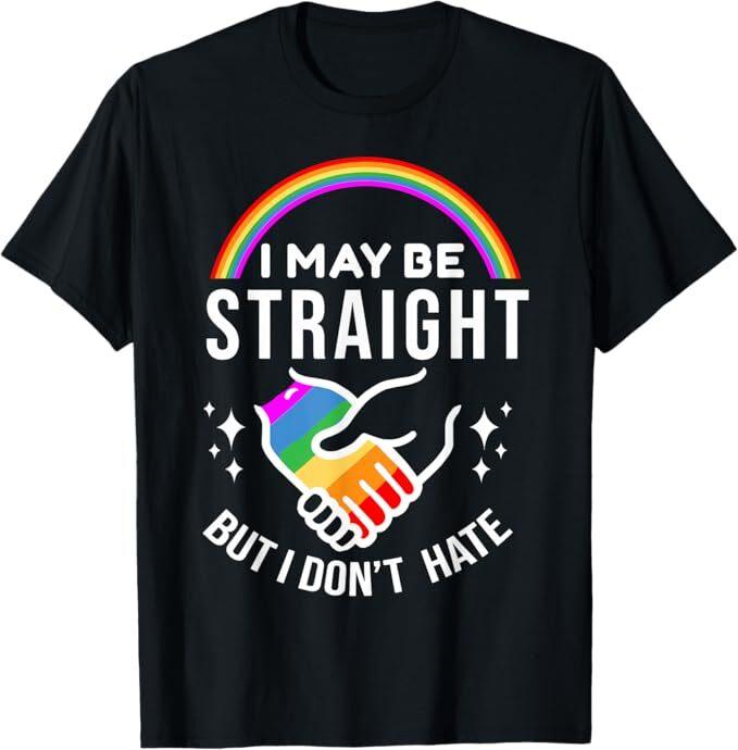 I May Be Straight But I Don't Hate LGBT Gay Pride Shirt T-Shirt