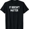 It Doesn't Matter, Funny, Joke, Sarcastic, Family T-Shirt