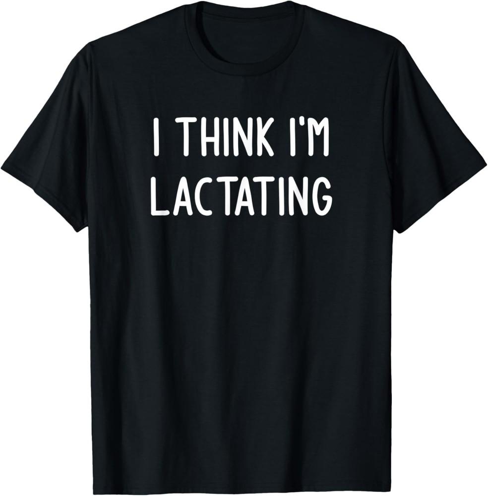 I Think I m Lactating, Funny, Jokes, Sarcastic T-Shirt Unisex T-Shirt XXXL