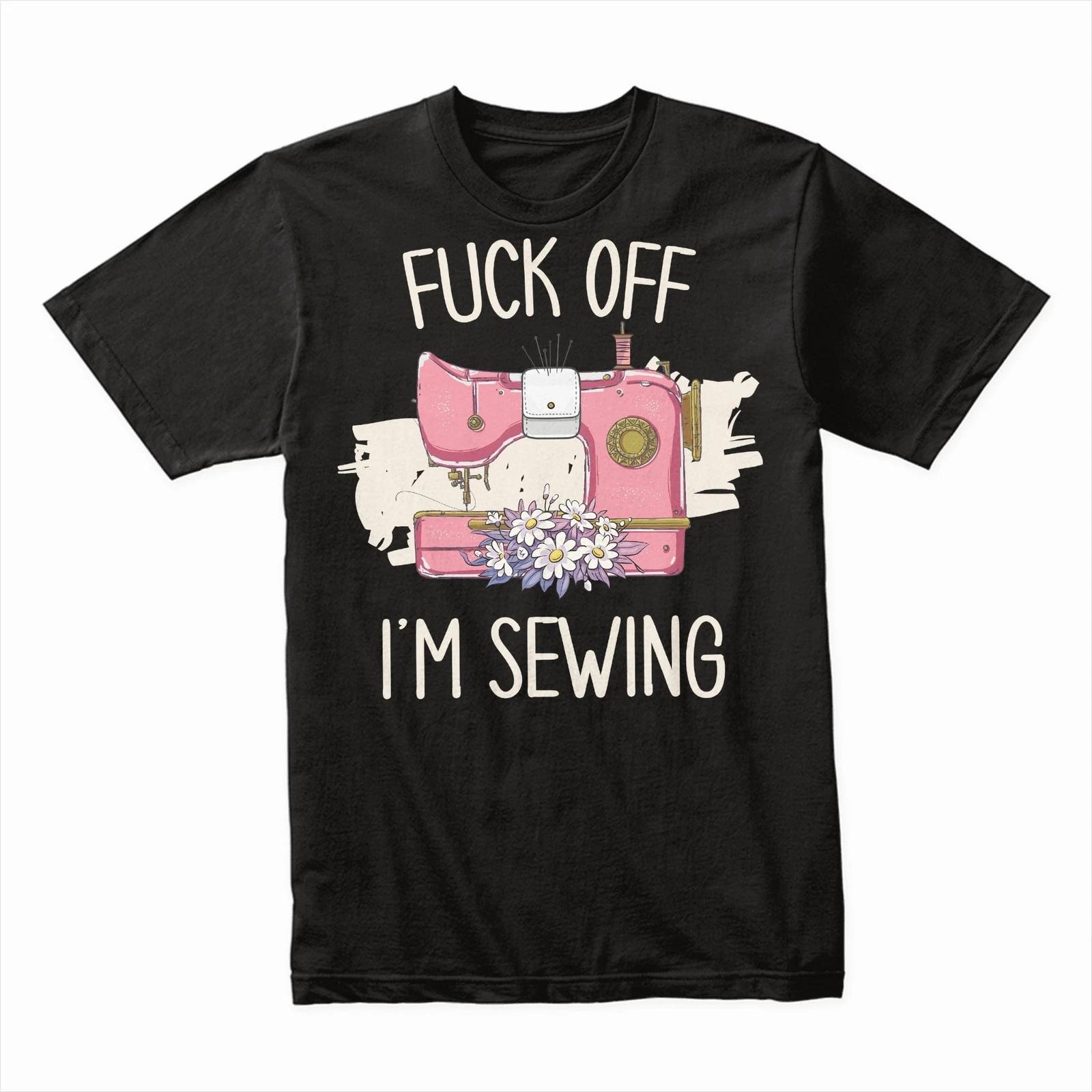 F*ck Off I m Sewing T-Shirt, Funny Sewing Lover Tee, Hobbies & Crafting Shirt S