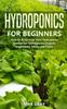 The Hydroponics for Beginners : How To Build Your Own Hydroponic Garden for Homegrown Organic Vegetables, Herbs and Fruits Book